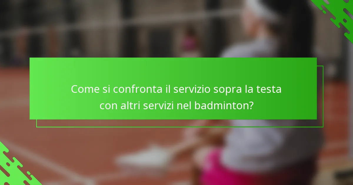 Come si confronta il servizio sopra la testa con altri servizi nel badminton?
