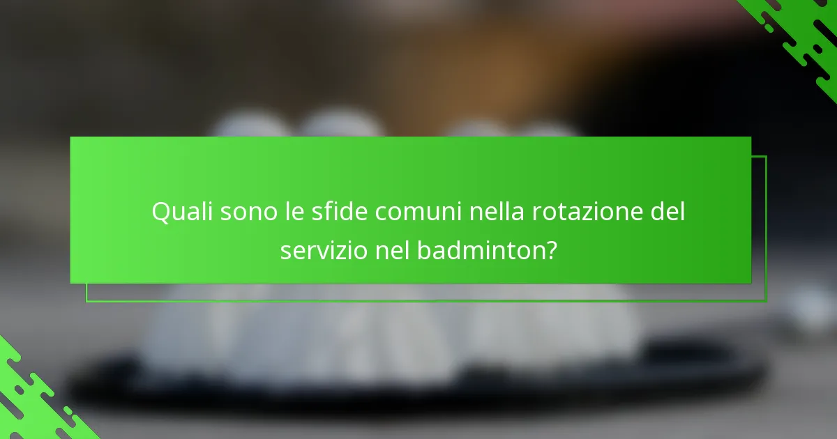Quali sono le sfide comuni nella rotazione del servizio nel badminton?