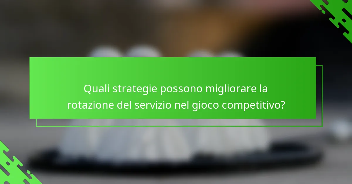 Quali strategie possono migliorare la rotazione del servizio nel gioco competitivo?